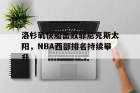 华体会_洛杉矶快船击败菲尼克斯太阳，NBA西部排名持续攀升的简单介绍