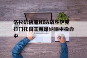 hth_洛杉矶快船NBA战胜萨克拉门托国王莱昂纳德中投命中的简单介绍